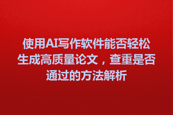 使用 AI 写作软件能否轻松生成高质量论文,查重是否通过的方法解析 使用 AI 写作软件能否轻松生成高质量论文,查重是否通过的方法解析
