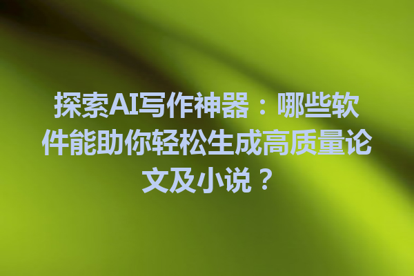 探索 AI 写作神器:哪些软件能助你轻松生成高质量论文及小说? 探索 AI 写作神器:哪些软件能助你轻松生成高质量论文及小说?