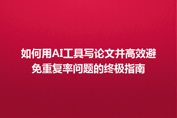 如何用 AI 工具写论文并高效避免重复率问题的终极指南 如何用 AI 工具写论文并高效避免重复率问题的终极指南