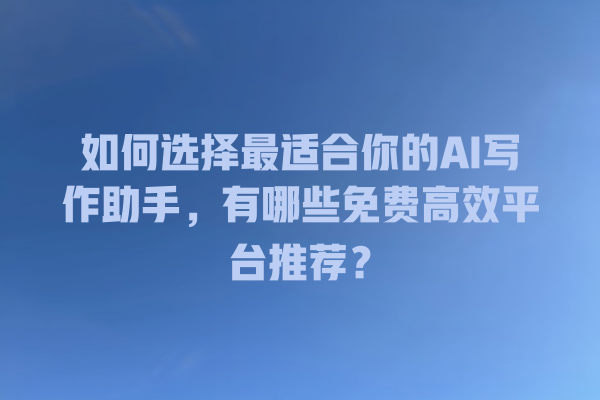 如何选择最适合你的 AI 写作助手,有哪些免费高效平台推荐? 如何选择最适合你的 AI 写作助手,有哪些免费高效平台推荐?