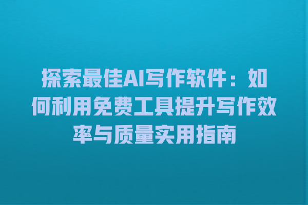 探索最佳 AI 写作软件：如何利用免费工具提升写作效率与质量实用指南