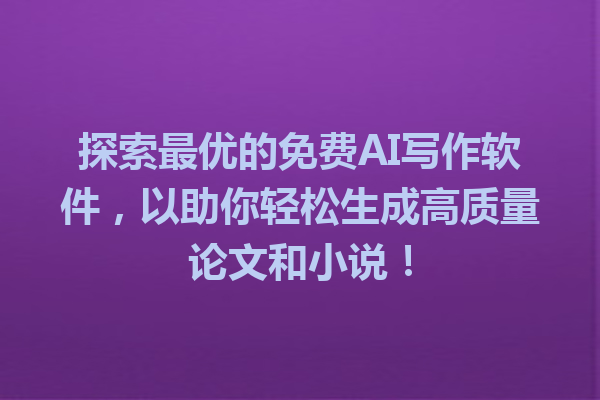 探索最优的免费 AI 写作软件，以助你轻松生成高质量论文和小说！