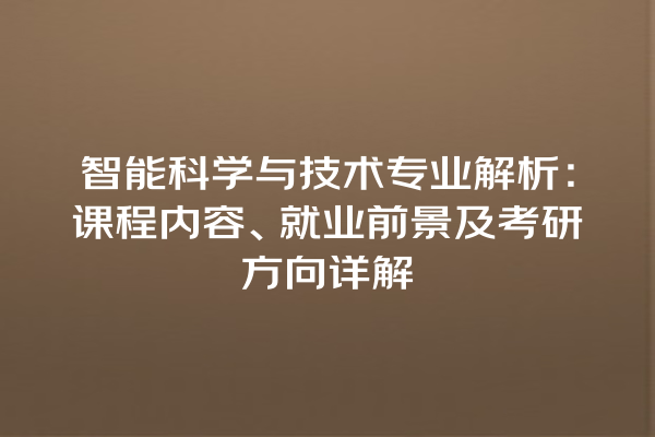 智能科学与技术专业解析:课程内容、就业前景及考研方向详解 智能科学与技术专业解析:课程内容、就业前景及考研方向详解