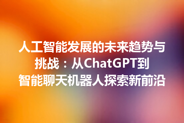 人工智能发展的未来趋势与挑战:从 ChatGPT 到智能聊天机器人探索新前沿 人工智能发展的未来趋势与挑战:从 ChatGPT 到智能聊天机器人探索新前沿