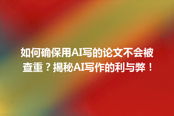 如何确保用 AI 写的论文不会被查重?揭秘 AI 写作的利与弊! 如何确保用 AI 写的论文不会被查重?揭秘 AI 写作的利与弊!