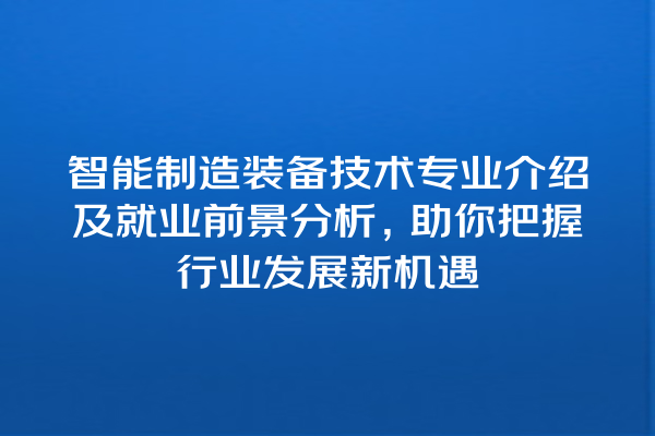 智能制造装备技术专业介绍及就业前景分析,助你把握行业发展新机遇 智能制造装备技术专业介绍及就业前景分析,助你把握行业发展新机遇