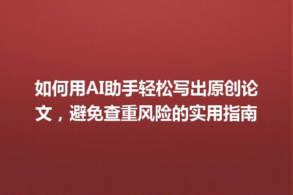 如何用 AI 助手轻松写出原创论文,避免查重风险的实用指南 如何用 AI 助手轻松写出原创论文,避免查重风险的实用指南