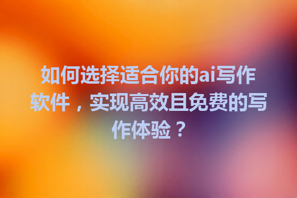 如何选择适合你的 ai 写作软件,实现高效且免费的写作体验? 如何选择适合你的 ai 写作软件,实现高效且免费的写作体验?
