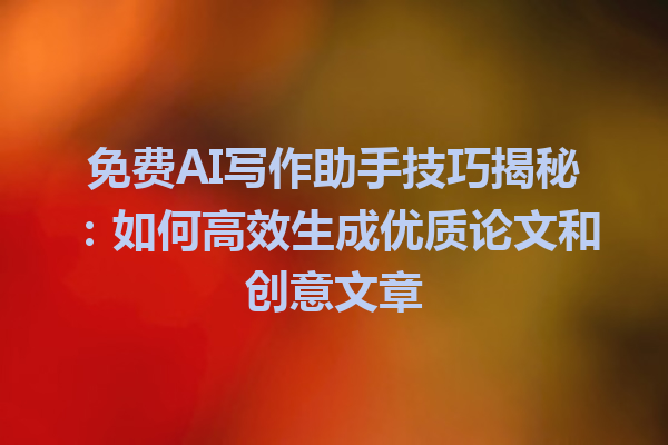 免费 AI 写作助手技巧揭秘:如何高效生成优质论文和创意文章 免费 AI 写作助手技巧揭秘:如何高效生成优质论文和创意文章