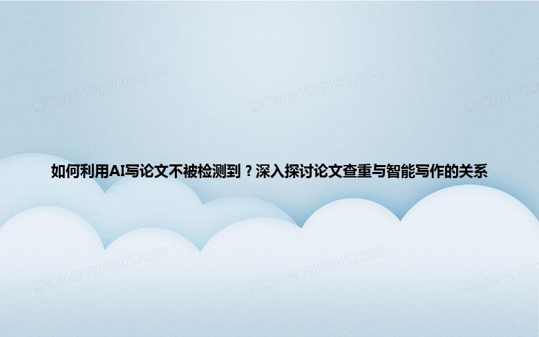 如何利用 AI 写论文不被检测到?深入探讨论文查重与智能写作的关系 如何利用 AI 写论文不被检测到?深入探讨论文查重与智能写作的关系