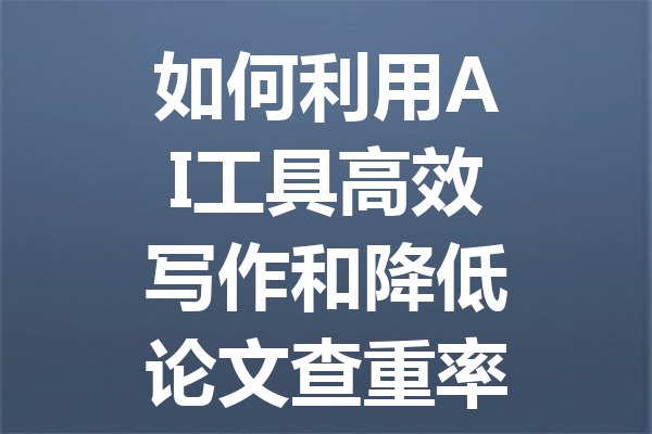 如何利用 AI 工具高效写作和降低论文查重率? 如何利用 AI 工具高效写作和降低论文查重率?