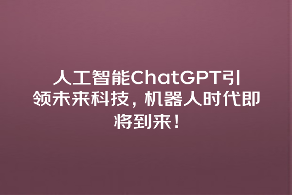 人工智能 ChatGPT 引领未来科技,机器人时代即将到来! 人工智能 ChatGPT 引领未来科技,机器人时代即将到来!