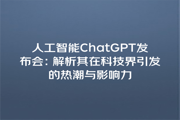 人工智能 ChatGPT 发布会:解析其在科技界引发的热潮与影响力 人工智能 ChatGPT 发布会:解析其在科技界引发的热潮与影响力