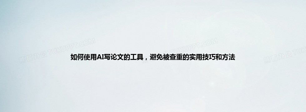 如何使用 AI 写论文的工具,避免被查重的实用技巧和方法 如何使用 AI 写论文的工具,避免被查重的实用技巧和方法