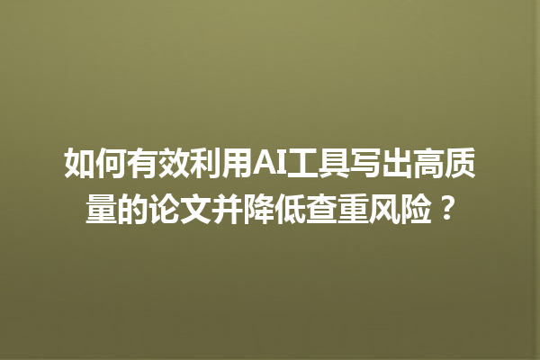 如何有效利用 AI 工具写出高质量的论文并降低查重风险? 如何有效利用 AI 工具写出高质量的论文并降低查重风险?