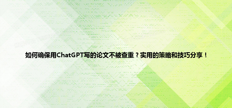 如何确保用 ChatGPT 写的论文不被查重?实用的策略和技巧分享! 如何确保用 ChatGPT 写的论文不被查重?实用的策略和技巧分享!
