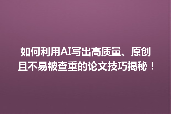 如何利用 AI 写出高质量、原创且不易被查重的论文技巧揭秘! 如何利用 AI 写出高质量、原创且不易被查重的论文技巧揭秘!