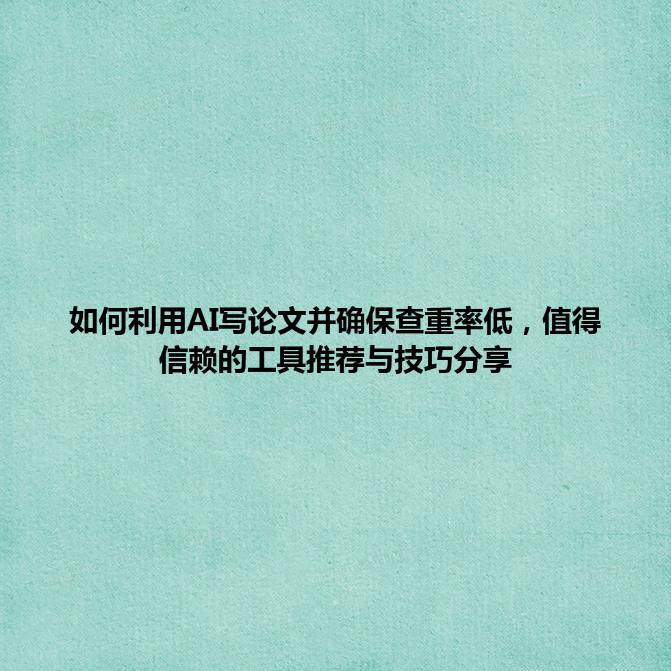 如何利用 AI 写论文并确保查重率低,值得信赖的工具推荐与技巧分享 如何利用 AI 写论文并确保查重率低,值得信赖的工具推荐与技巧分享