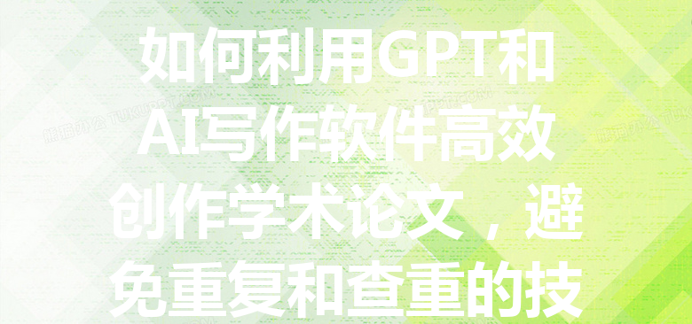 如何利用 GPT 和 AI 写作软件高效创作学术论文,避免重复和查重的技巧与策略 如何利用 GPT 和 AI 写作软件高效创作学术论文,避免重复和查重的技巧与策略