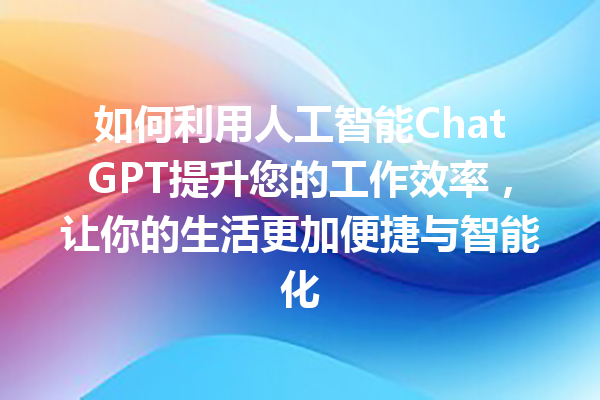 如何利用人工智能 ChatGPT 提升您的工作效率,让你的生活更加便捷与智能化 如何利用人工智能 ChatGPT 提升您的工作效率,让你的生活更加便捷与智能化