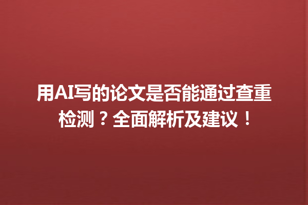 用 AI 写的论文是否能通过查重检测?全面解析及建议! 用 AI 写的论文是否能通过查重检测?全面解析及建议!