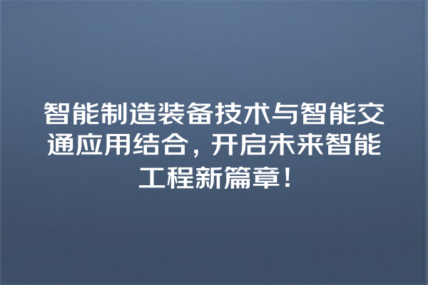 智能制造装备技术与智能交通应用结合,开启未来智能工程新篇章! 智能制造装备技术与智能交通应用结合,开启未来智能工程新篇章!
