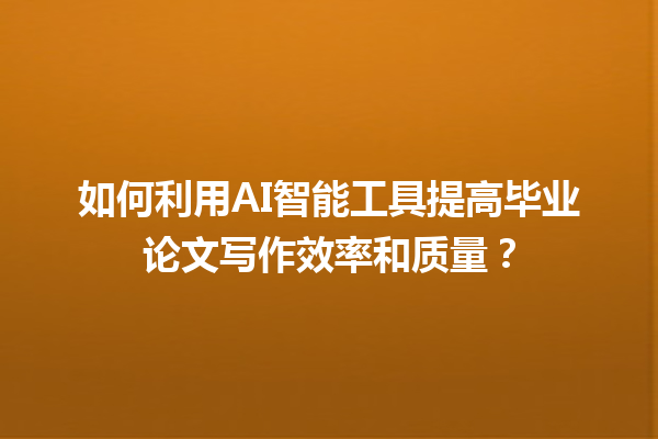 如何利用 AI 智能工具提高毕业论文写作效率和质量? 如何利用 AI 智能工具提高毕业论文写作效率和质量?