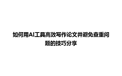 如何用 AI 工具高效写作论文并避免查重问题的技巧分享 如何用 AI 工具高效写作论文并避免查重问题的技巧分享