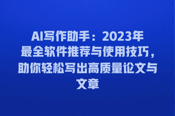 AI 写作助手:2023 年最全软件推荐与使用技巧,助你轻松写出高质量论文与文章 AI 写作助手:2023 年最全软件推荐与使用技巧,助你轻松写出高质量论文与文章