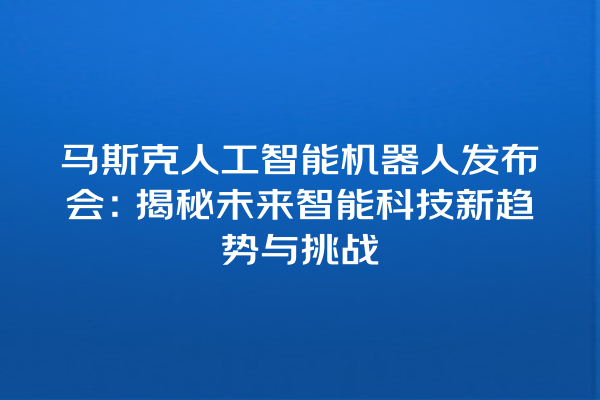 马斯克人工智能机器人发布会:揭秘未来智能科技新趋势与挑战 马斯克人工智能机器人发布会:揭秘未来智能科技新趋势与挑战