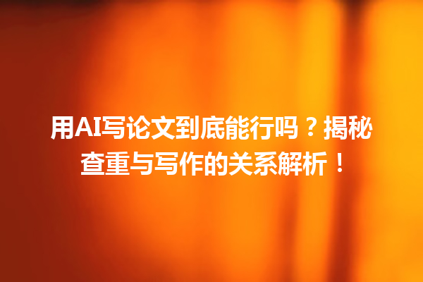 用 AI 写论文到底能行吗?揭秘查重与写作的关系解析! 用 AI 写论文到底能行吗?揭秘查重与写作的关系解析!