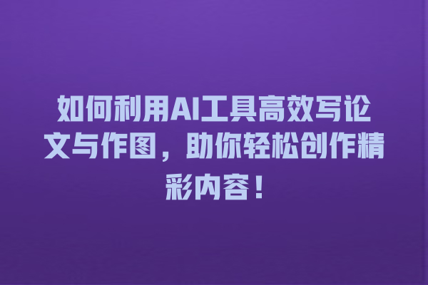 如何利用 AI 工具高效写论文与作图,助你轻松创作精彩内容! 如何利用 AI 工具高效写论文与作图,助你轻松创作精彩内容!
