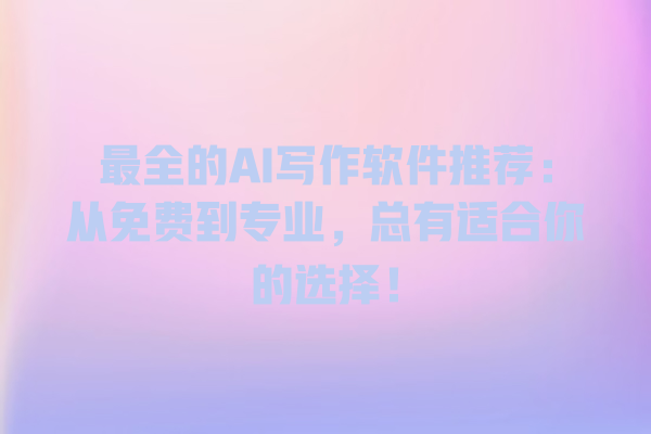 最全的 AI 写作软件推荐:从免费到专业,总有适合你的选择! 最全的 AI 写作软件推荐:从免费到专业,总有适合你的选择!