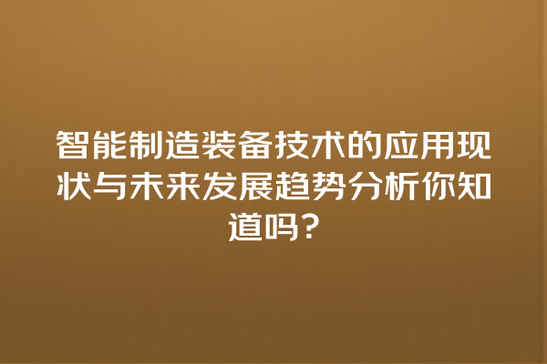 智能制造装备技术的应用现状与未来发展趋势分析你知道吗? 智能制造装备技术的应用现状与未来发展趋势分析你知道吗?