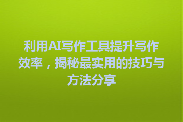 利用 AI 写作工具提升写作效率,揭秘最实用的技巧与方法分享 利用 AI 写作工具提升写作效率,揭秘最实用的技巧与方法分享