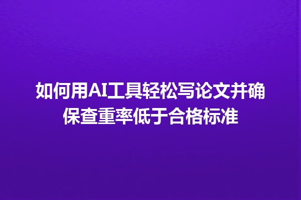 如何用 AI 工具轻松写论文并确保查重率低于合格标准 如何用 AI 工具轻松写论文并确保查重率低于合格标准