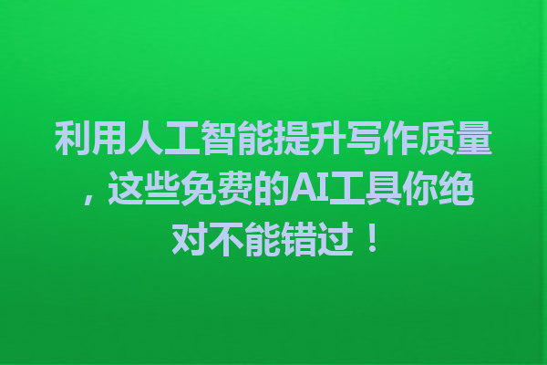 利用人工智能提升写作质量,这些免费的 AI 工具你绝对不能错过! 利用人工智能提升写作质量,这些免费的 AI 工具你绝对不能错过!