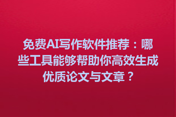 免费AI写作软件推荐：哪些工具能够帮助你高效生成优质论文与文章？