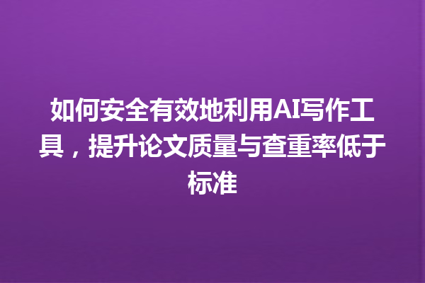 如何安全有效地利用 AI 写作工具,提升论文质量与查重率低于标准 如何安全有效地利用 AI 写作工具,提升论文质量与查重率低于标准
