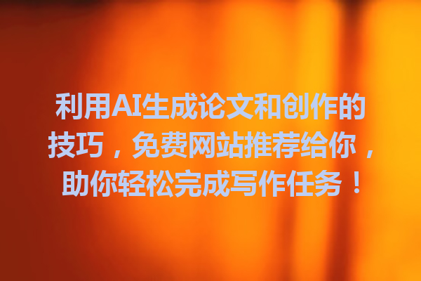 利用AI生成论文和创作的技巧，免费网站推荐给你，助你轻松完成写作任务！