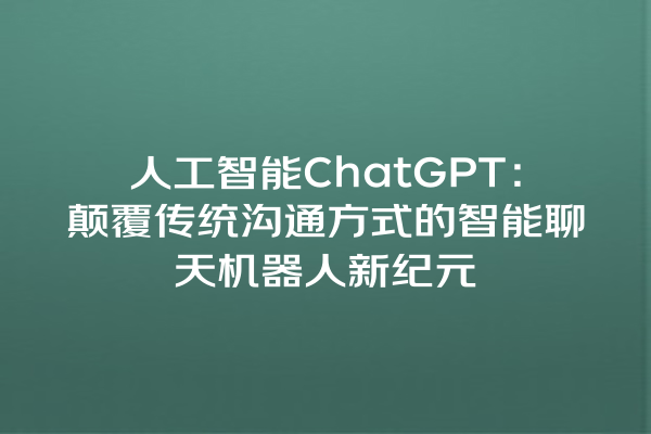 人工智能 ChatGPT:颠覆传统沟通方式的智能聊天机器人新纪元 人工智能 ChatGPT:颠覆传统沟通方式的智能聊天机器人新纪元