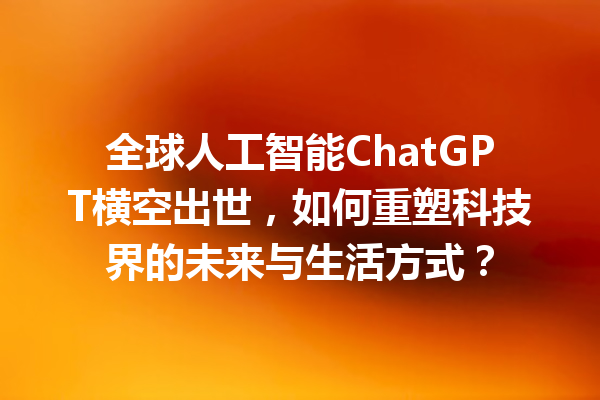 全球人工智能 ChatGPT 横空出世,如何重塑科技界的未来与生活方式? 全球人工智能 ChatGPT 横空出世,如何重塑科技界的未来与生活方式?