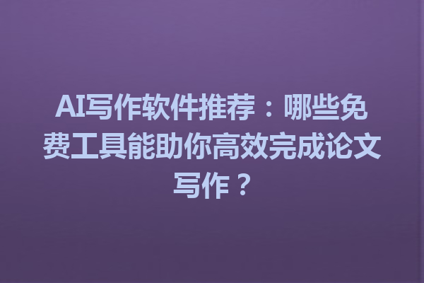 AI 写作软件推荐:哪些免费工具能助你高效完成论文写作? AI 写作软件推荐:哪些免费工具能助你高效完成论文写作?