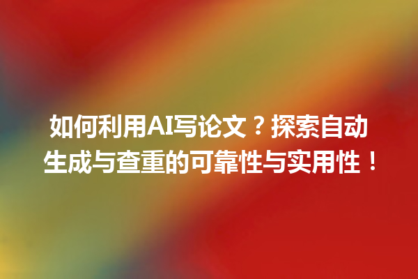 如何利用 AI 写论文?探索自动生成与查重的可靠性与实用性! 如何利用 AI 写论文?探索自动生成与查重的可靠性与实用性!