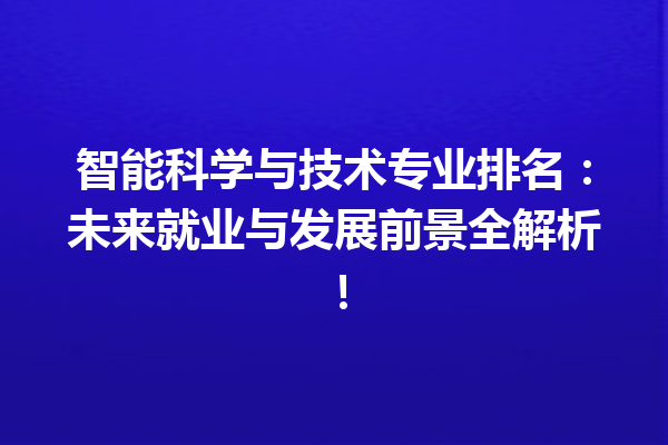 智能科学与技术专业排名:未来就业与发展前景全解析! 智能科学与技术专业排名:未来就业与发展前景全解析!
