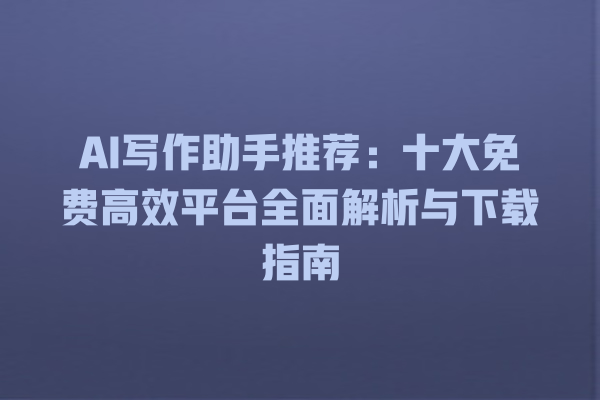 AI 写作助手推荐:十大免费高效平台全面解析与下载指南 AI 写作助手推荐:十大免费高效平台全面解析与下载指南