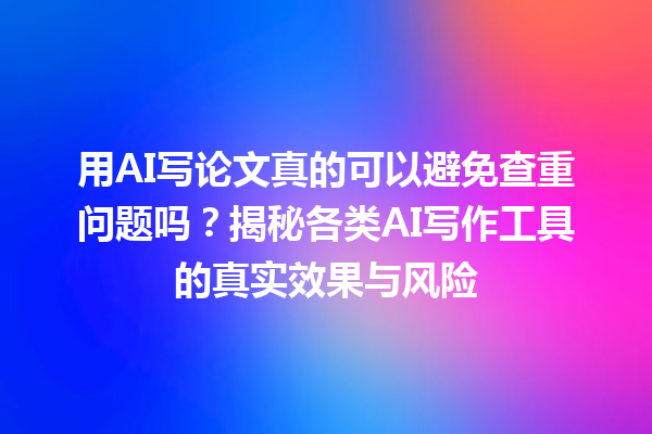 用 AI 写论文真的可以避免查重问题吗?揭秘各类 AI 写作工具的真实效果与风险 用 AI 写论文真的可以避免查重问题吗?揭秘各类 AI 写作工具的真实效果与风险