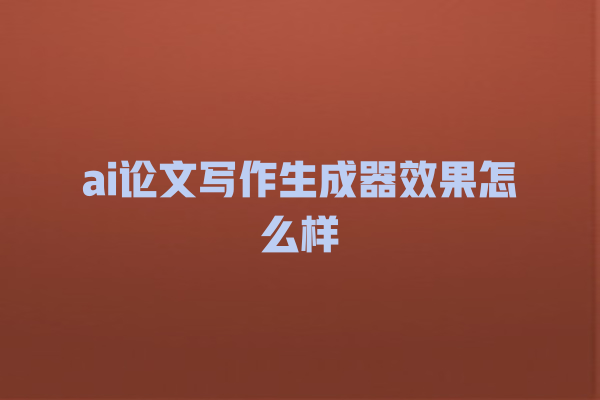 ai 论文写作生成器效果怎么样 ai 论文写作生成器效果怎么样