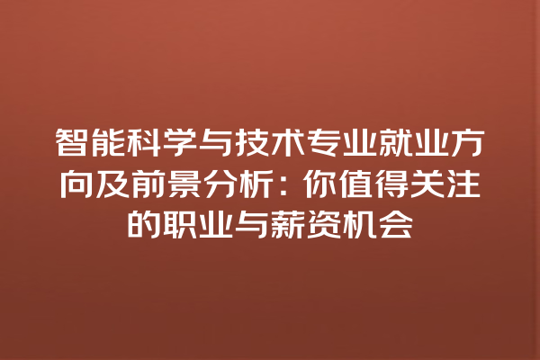 智能科学与技术专业就业方向及前景分析:你值得关注的职业与薪资机会 智能科学与技术专业就业方向及前景分析:你值得关注的职业与薪资机会