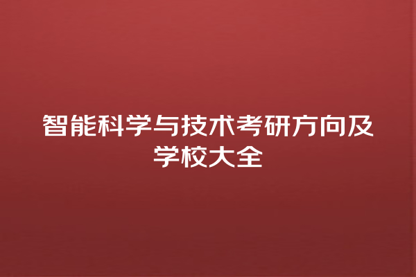 智能科学与技术考研方向及学校大全 智能科学与技术考研方向及学校大全